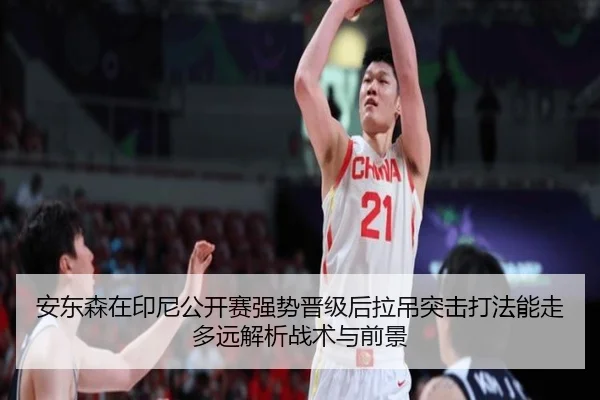 安东森在印尼公开赛强势晋级后拉吊突击打法能走多远解析战术与前景