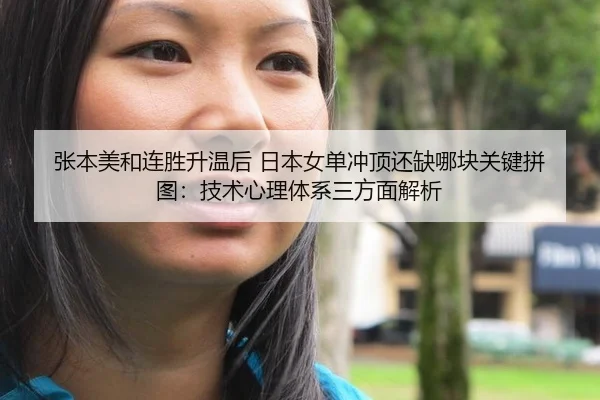 张本美和连胜升温后 日本女单冲顶还缺哪块关键拼图：技术心理体系三方面解析
